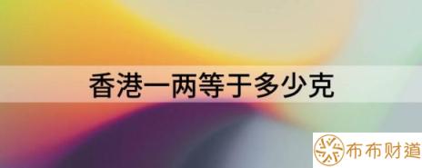 香港一两等于多少克（解读香港黄金一两等于多少克）-1