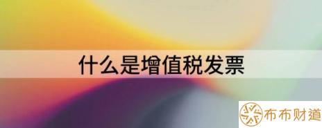 什么是增值税发票（一文让您了解增值税发票）-1