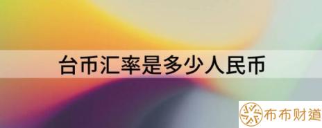 台币汇率是多少人民币（分享新台币对人民币汇率今日汇率）-1