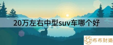 20万左右中型suv车哪个好（20万左右的中型SUV选这三款就行）-1