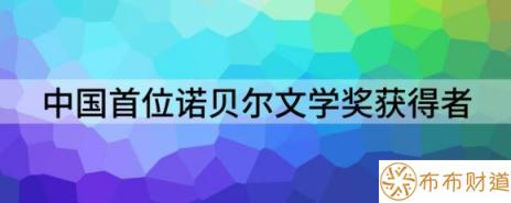 中国第一个获得诺贝尔奖的是谁（中国首位诺贝尔文学奖获得者）-1