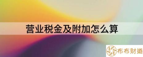 营业税金及附加怎么算（解读营业税金及附加代表了什么）-1