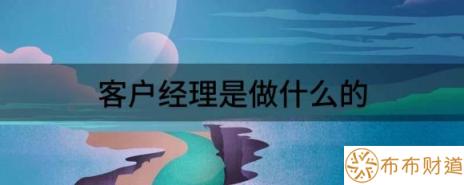 客户经理是做什么的（揭秘客户经理的岗位职责和技能要求）-1