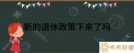 新的退休政策下来了吗（2022年最新退休标准出炉）-1